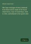 The Cape catalogue of stars, deduced from observations made at the Royal observatory, Cape of Good Hope, 1834 to 1840, and reduced to the epoch 1840