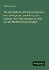 The church bells of Northamptonshire: their inscriptions, traditions, and peculiar uses; with chapters on bells and the Northants bell founders