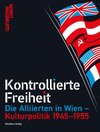 KONTROLLIERTE FREIHEIT. DIE ALLIIERTEN IN WIEN - KULTURPOLITIK 1945-1955