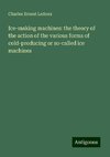 Ice-making machines: the theory of the action of the various forms of cold-producing or so-called ice machines