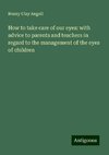 How to take care of our eyes: with advice to parents and teachers in regard to the management of the eyes of children