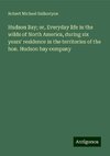 Hudson Bay; or, Everyday life in the wilds of North America, during six years' residence in the territories of the hon. Hudson bay company