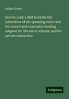 How to read: a drill book for the cultivation of the speaking voice: and for correct and expressive reading adapted for the use of schools, and for private instruction