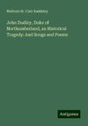 John Dudley, Duke of Northumberland, an Historical Tragedy: And Songs and Poems