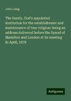 The family, God's appointed institution for the establishment and maintenance of true religion: being an address delivered before the Synod of Hamilton and London at its meeting in April, 1878