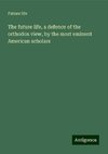 The future life, a defence of the orthodox view, by the most eminent American scholars