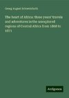 The heart of Africa: three years' travels and adventures in the unexplored regions of Central Africa from 1868 to 1871