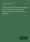 The human life of Christ revealing the order of the universe: being the Hulsean lectures for 1877; with an appendix