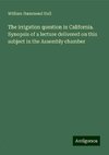 The irrigation question in California. Synopsis of a lecture delivered on this subject in the Assembly chamber