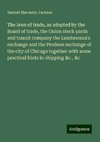 The laws of trade, as adopted by the Board of trade, the Union stock yards and transit company the Lumberman's exchange and the Produce exchange of the city of Chicago together with some practical hints in shipping &c., &c