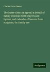 The home-altar: an appeal in behalf of family worship; with prayers and hymns, and calender of lessons from scripture, for family use