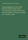 Opening argument for the United States in rebuttal in the case of Fitz-John Porter, before the Advisory board of officers, at Governor's Islands, N.Y., October 2, 1878