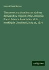 The monetary situation: an address delivered by request of the American Social Science Association at its meeting in Cincinnati, May 21, 1878