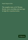 The naughty man; or Sir Thomas Brown. Love, courtship and marriage in high life. A poetical satire