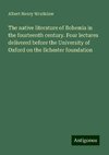 The native literature of Bohemia in the fourteenth century. Four lectures delivered before the University of Oxford on the Ilchester foundation