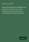 The native literature of Bohemia in the fourteenth century. Four lectures delivered before the University of Oxford on the Ilchester foundation