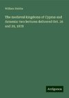 The medieval kingdoms of Cyprus and Armenia: two lectures delivered Oct. 26 and 29, 1878