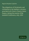 The obligations of Christianity and civilization to the heathen: a sermon, preached in St. Peter's Church, Eaton Square, during the session of the Lambeth Conference, July, 1878