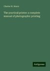 The practical printer: a complete manual of photographic printing