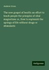 The new gospel of health: an effort to teach people the priniples of vital magnetism: or, How to replenish the springs of life without drugs or stimulants