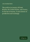 The political economy of Great Britain, the United States, and France, in the use of money. A new science of production and exchange