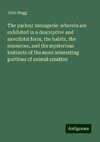 The parlour menagerie: wherein are exhibited in a descriptive and anecdotal form, the habits, the resources, and the mysterious instincts of the more interesting portions of animal creation