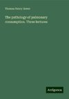 The pathology of pulmonary consumption. Three lectures