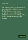 The Roman conflict; or, Rise, power, and impending conflict of Roman Catholicism, as seen in ancient prophecy, ceremonial worship, mediaeval and modern history, with a sketch of Protestant claims and destiny