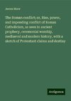 The Roman conflict; or, Rise, power, and impending conflict of Roman Catholicism, as seen in ancient prophecy, ceremonial worship, mediaeval and modern history, with a sketch of Protestant claims and destiny