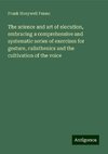 The science and art of elocution, embracing a comprehensive and systematic series of exercises for gesture, calisthenics and the cultivation of the voice