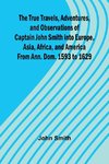 The True Travels, Adventures, and Observations of Captain John Smith into Europe, Asia, Africa, and America From Ann. Dom. 1593 to 1629