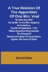 A True Relation of the Apparition of one Mrs. Veal The Next Day after Her Death, to one Mrs. Bargrave, at Canterbury, the 8th of September, 1705; which Apparition Recommends the Perusal of Drelincourt's Book of Consolations against the Fears of Death