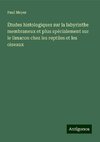 Études histologiques sur la labyrinthe membraneux et plus spécialement sur le limacon chez les reptiles et les oiseaux