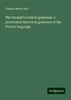 The student's French grammar: a practical & historical grammar of the French language