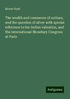 The wealth and commerce of nations, and the question of silver with special reference to the Indian valuation, and the International Monetary Congress at Paris