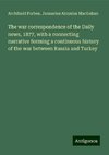 The war correspondence of the Daily news, 1877, with a connecting narrative forming a continuous history of the war between Russia and Turkey