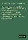 The war correspondence of the Daily news, 1877-8 continued from the fall of Kars to the signature of the preliminaries of peace: with a connecting narrative forming a continuous history of the war between Russia and Turkey