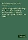 The war correspondence of the Daily news, 1877, with a connecting narrative forming a continuous history of the war between Russia and Turkey