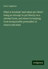 What is freedom? and when am I free?: being an attempt to put liberty on a rational basis, and wrest its keeping from irresponsible pretenders in church and state