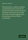 Wholesome fare: a sanitary cookbook, comprising the laws of food and the practice of cookery and embodying the best British and continental receipts with hints and useful suggestions for the sedentary, the sick, and the convalescent