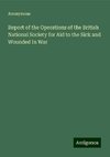 Report of the Operations of the British National Society for Aid to the Sick and Wounded In War