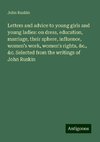 Letters and advice to young girls and young ladies: on dress, education, marriage, their sphere, influence, women's work, women's rights, &c., &c. Selected from the writings of John Ruskin