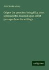 Origen the preacher: being fifty short sermon notes founded upon select passages from his writings