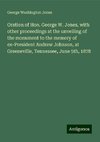 Oration of Hon. George W. Jones, with other proceedings at the unveiling of the monument to the memory of ex-President Andrew Johnson, at Greeneville, Tennessee, June 5th, 1878