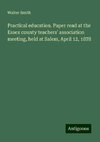 Practical education. Paper read at the Essex county teachers' association meeting, held at Salem, April 12, 1878