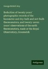 Reduction of twenty years' photographic records of the barometer and dry-bulb and wet-bulb thermometers, and twenty-seven years' observations of the earth thermometers, made at the Royal Observatory, Greenwich