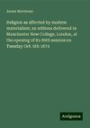 Religion as affected by modern materialism; an address delivered in Manchester New College, London, at the opening of its 89th session on Tuesday Oct. 6th 1874