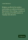 Religion as affected by modern materialism; an address delivered in Manchester New College, London, at the opening of its 89th session on Tuesday Oct. 6th 1874