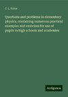 Questions and problems in elementary physics, containing numerous practical examples and exercises for use of pupils in high schools and academies