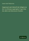 Gegenwart und Zukunft der Religion zu der von Strauss angeregten Frage über den alten und den neuen Glauben